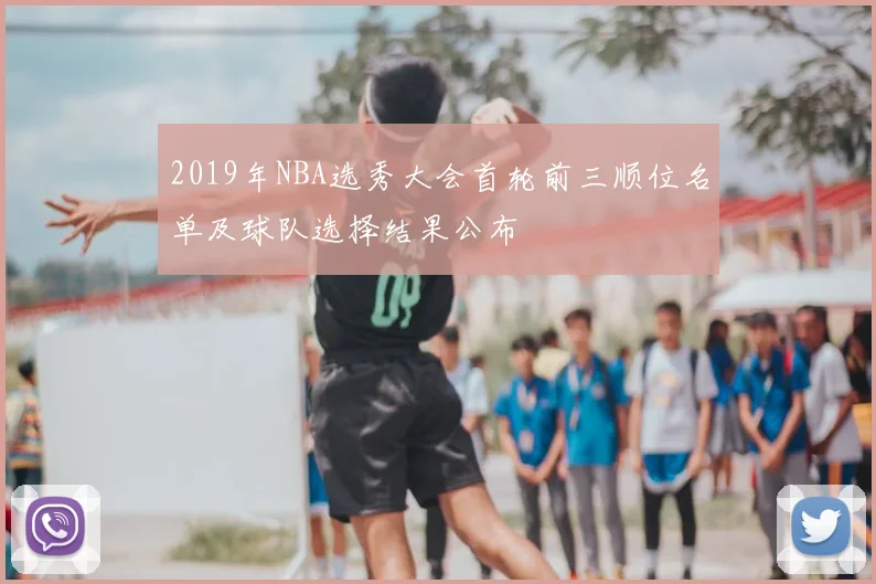 2019年NBA选秀大会首轮前三顺位名单及球队选择结果公布