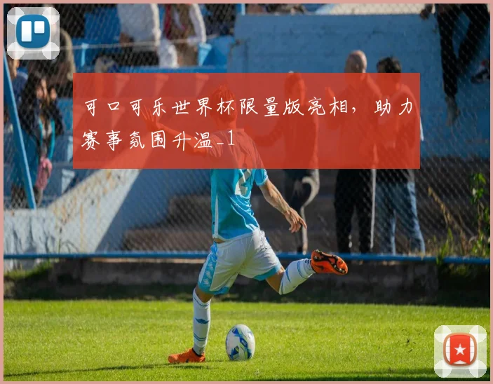 可口可乐世界杯限量版亮相，助力赛事氛围升温_1