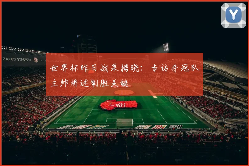 世界杯昨日战果揭晓:专访夺冠队主帅讲述制胜关键