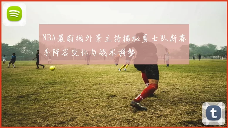 NBA最前线外景主持揭秘勇士队新赛季阵容变化与战术调整