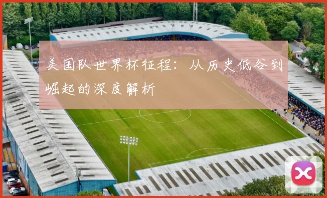 美国队世界杯征程：从历史低谷到崛起的深度解析