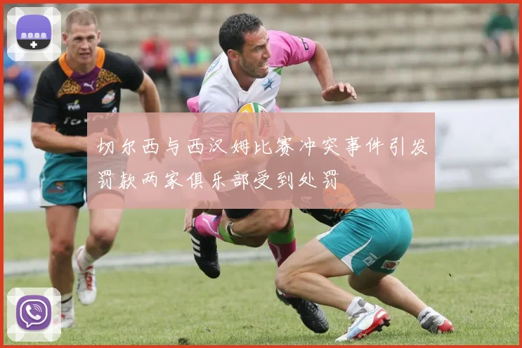 切尔西与西汉姆比赛冲突事件引发罚款两家俱乐部受到处罚