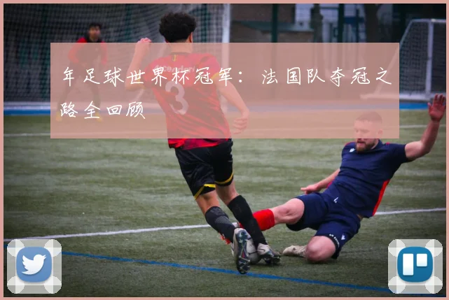 年足球世界杯冠军:法国队夺冠之路全回顾