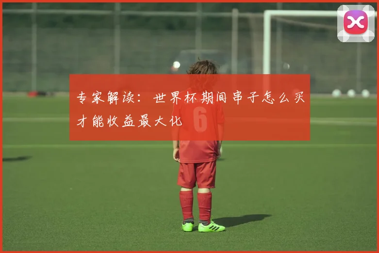 专家解读:世界杯期间串子怎么买才能收益最大化
