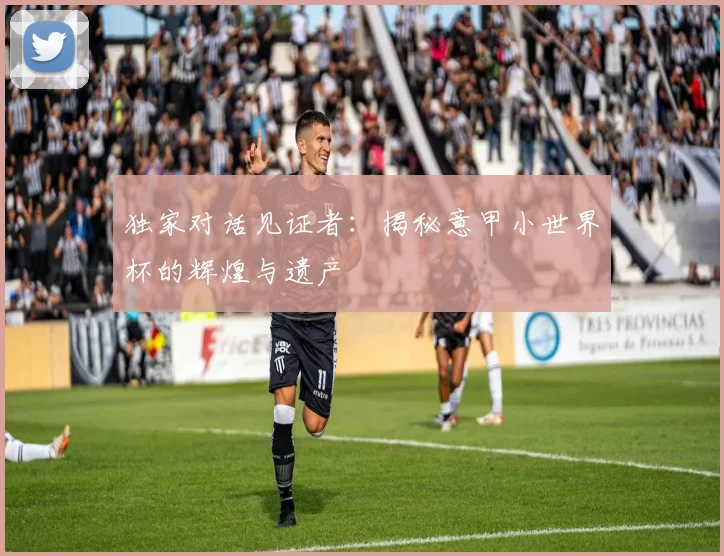 独家对话见证者:揭秘意甲小世界杯的辉煌与遗产