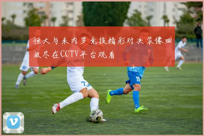 恒大与米内罗竞技精彩对决录像回放尽在CCTV平台观看