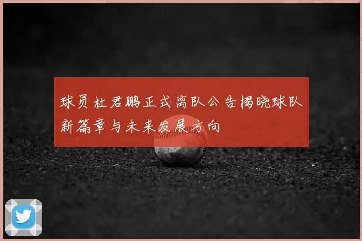 球员杜君鹏正式离队公告揭晓球队新篇章与未来发展方向