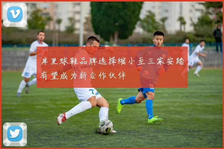 库里球鞋品牌选择缩小至三家安踏有望成为新合作伙伴