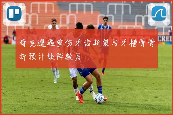 奇克遭遇重伤牙齿断裂与牙槽骨骨折预计缺阵数月