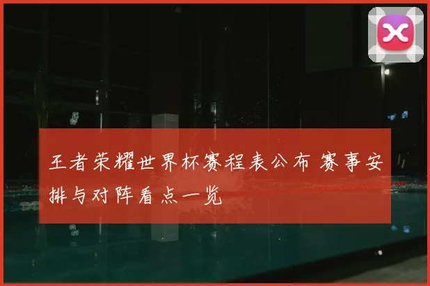 王者荣耀世界杯赛程表公布 赛事安排与对阵看点一览