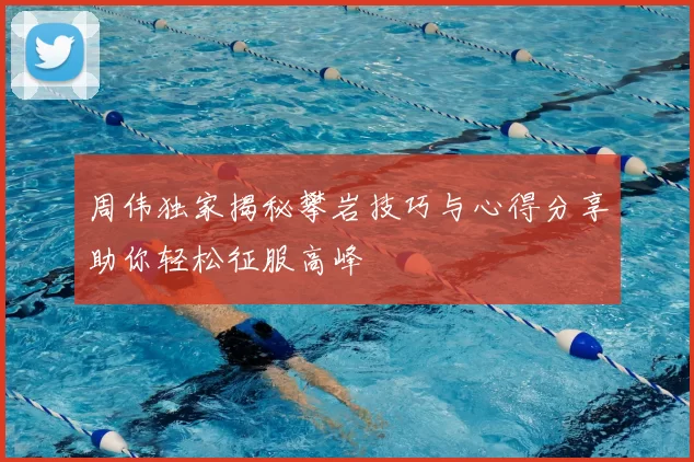 周伟独家揭秘攀岩技巧与心得分享助你轻松征服高峰