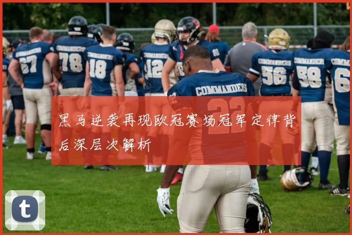 黑马逆袭再现欧冠赛场冠军定律背后深层次解析