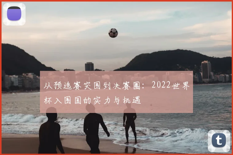 从预选赛突围到决赛圈：2022世界杯入围国的实力与机遇