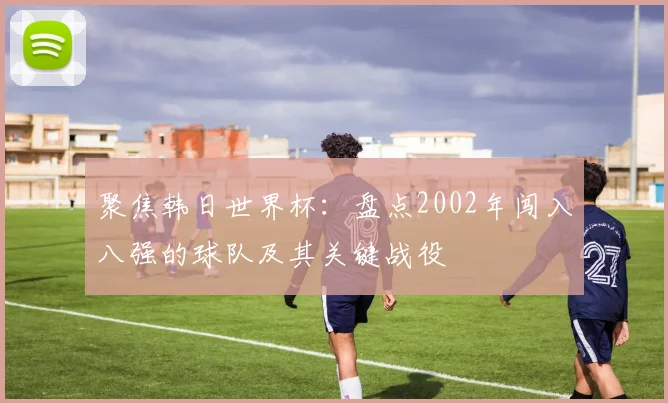聚焦韩日世界杯:盘点2002年闯入八强的球队及其关键战役