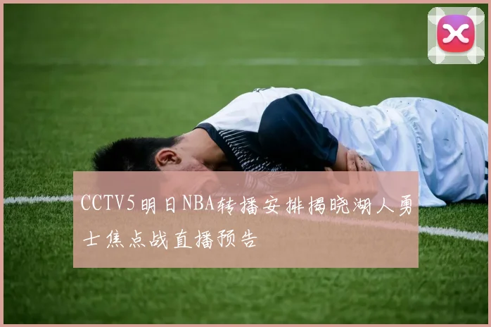 CCTV5明日NBA转播安排揭晓湖人勇士焦点战直播预告