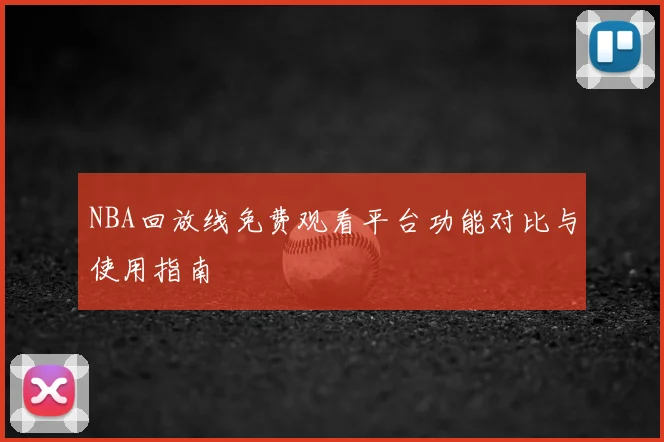 NBA回放线免费观看平台功能对比与使用指南