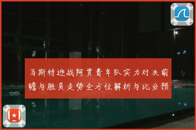 马斯特迎战阿贾青年队实力对决前瞻与胜负走势全方位解析与比分预测