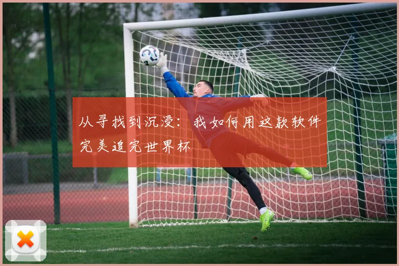从寻找到沉浸:我如何用这款软件完美追完世界杯