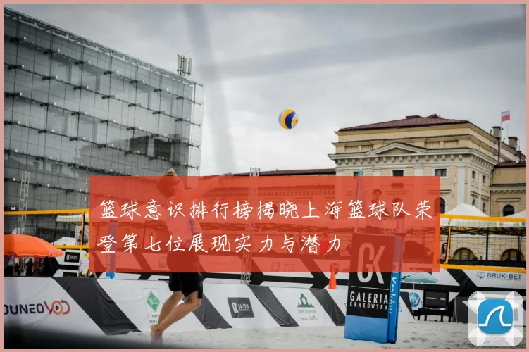 篮球意识排行榜揭晓上海篮球队荣登第七位展现实力与潜力