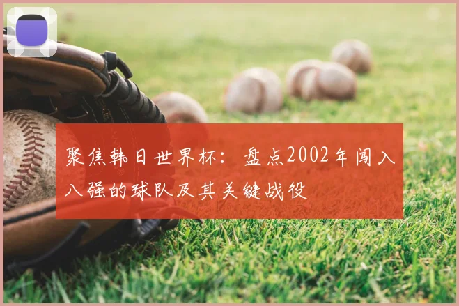 聚焦韩日世界杯:盘点2002年闯入八强的球队及其关键战役