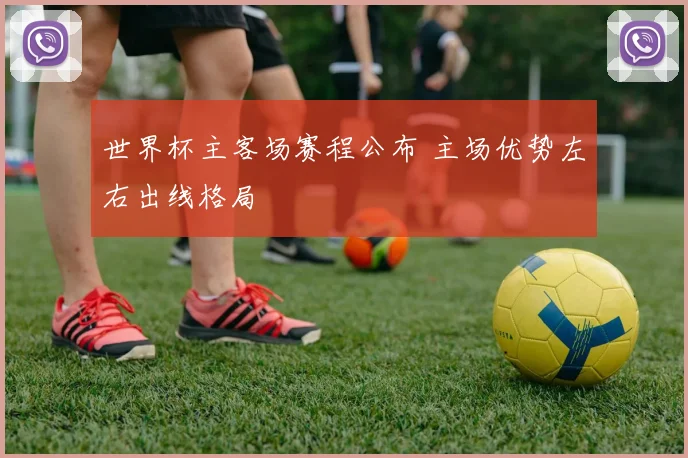世界杯主客场赛程公布 主场优势左右出线格局