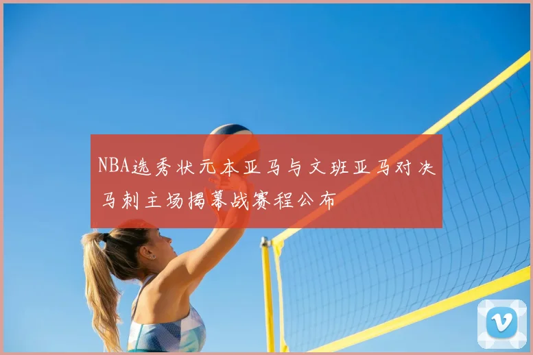 NBA选秀状元本亚马与文班亚马对决马刺主场揭幕战赛程公布
