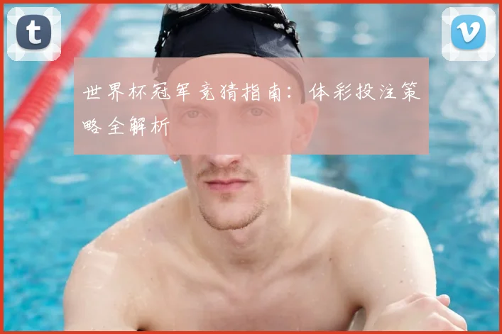 世界杯冠军竞猜指南:体彩投注策略全解析