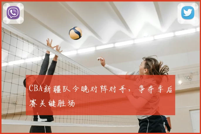 CBA新疆队今晚对阵对手，争夺季后赛关键胜场