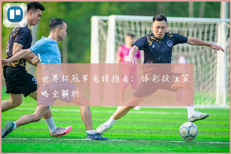 世界杯冠军竞猜指南:体彩投注策略全解析