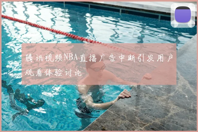 腾讯视频NBA直播广告中断引发用户观看体验讨论