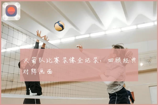 火箭队比赛录像全记录，回顾经典对阵画面