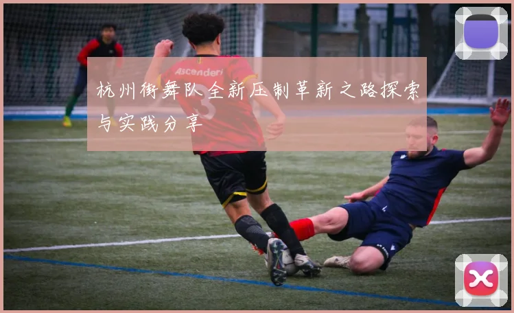 杭州街舞队全新压制革新之路探索与实践分享