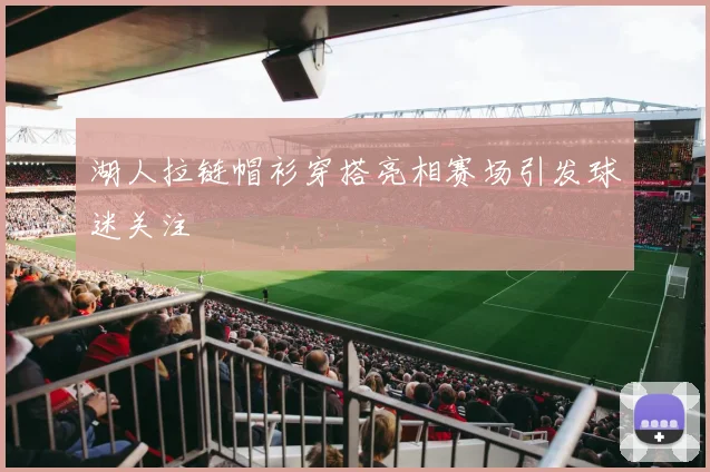 湖人拉链帽衫穿搭亮相赛场引发球迷关注