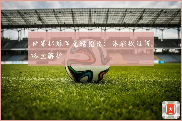 世界杯冠军竞猜指南:体彩投注策略全解析