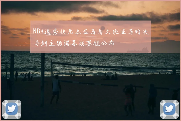 NBA选秀状元本亚马与文班亚马对决马刺主场揭幕战赛程公布
