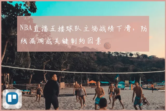 NBA直播五楼球队主场战绩下滑,防线漏洞成关键制约因素