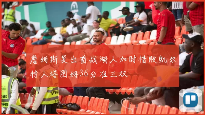 詹姆斯复出首战湖人加时惜败凯尔特人塔图姆36分准三双