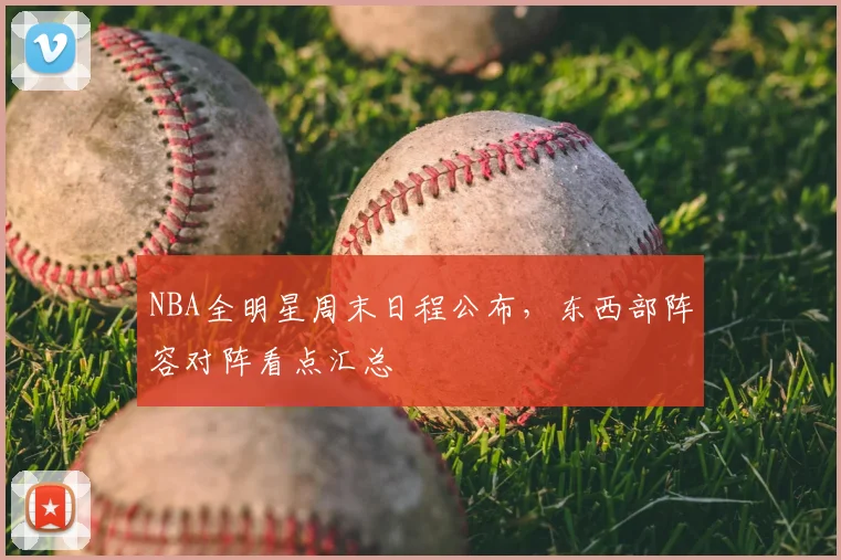 NBA全明星周末日程公布,东西部阵容对阵看点汇总