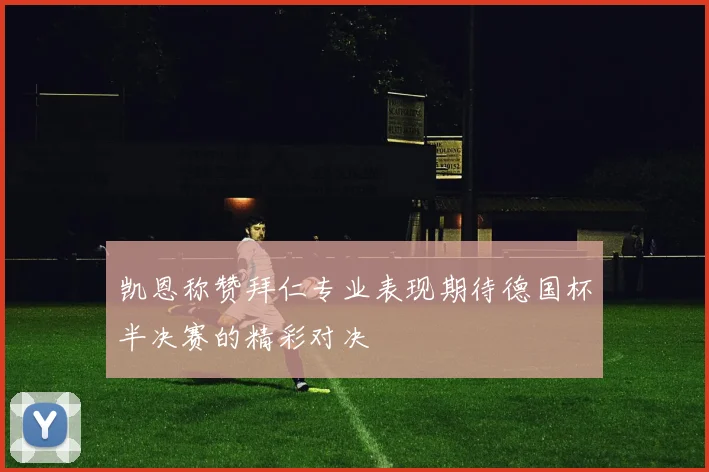 凯恩称赞拜仁专业表现期待德国杯半决赛的精彩对决