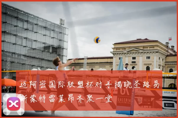 迈阿密国际联盟杯对手揭晓圣路易斯蒙特雷莱昂齐聚一堂