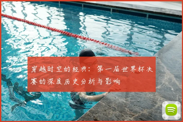 穿越时空的经典：第一届世界杯决赛的深度历史分析与影响