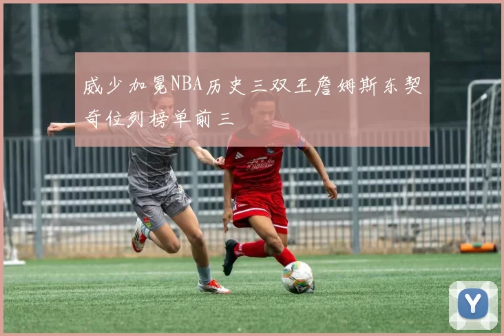 威少加冕NBA历史三双王詹姆斯东契奇位列榜单前三