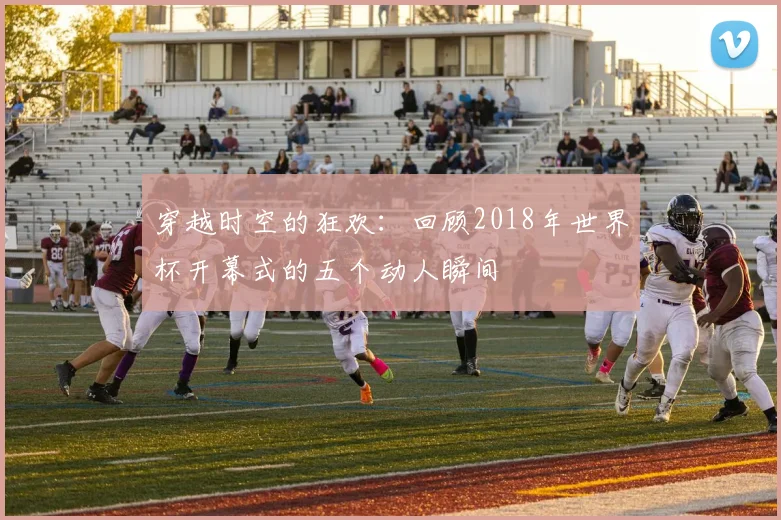 穿越时空的狂欢：回顾2018年世界杯开幕式的五个动人瞬间