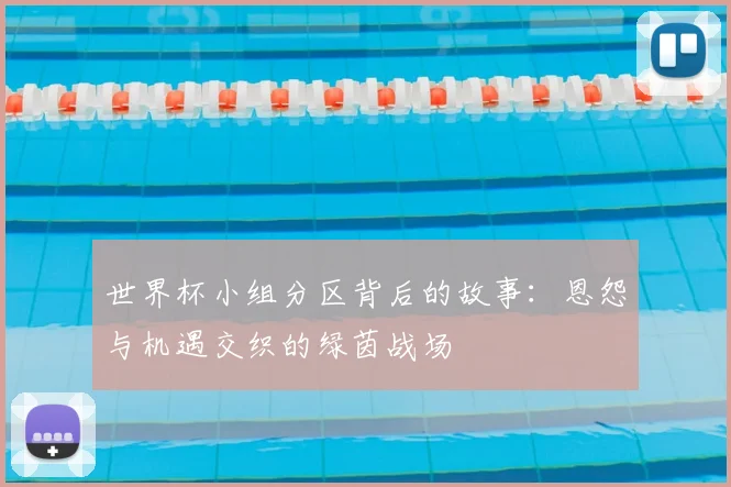 世界杯小组分区背后的故事:恩怨与机遇交织的绿茵战场