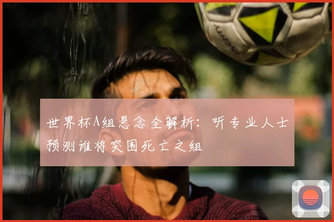世界杯A组悬念全解析:听专业人士预测谁将突围死亡之组