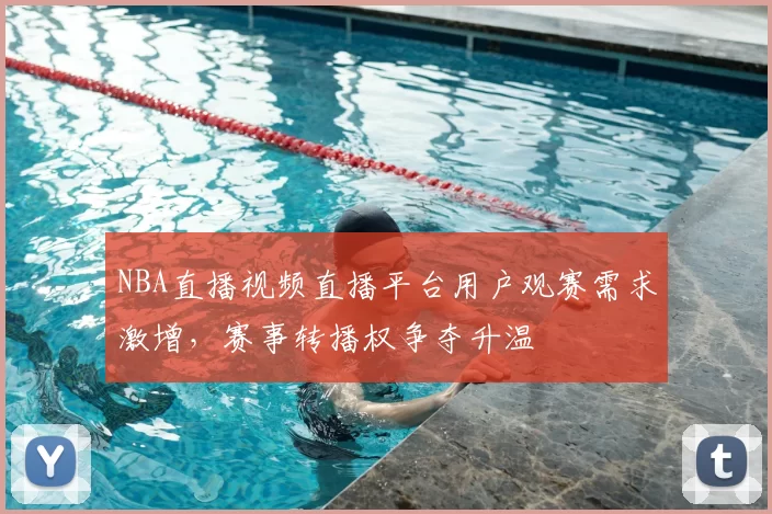 NBA直播视频直播平台用户观赛需求激增，赛事转播权争夺升温