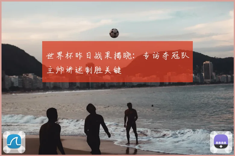 世界杯昨日战果揭晓:专访夺冠队主帅讲述制胜关键