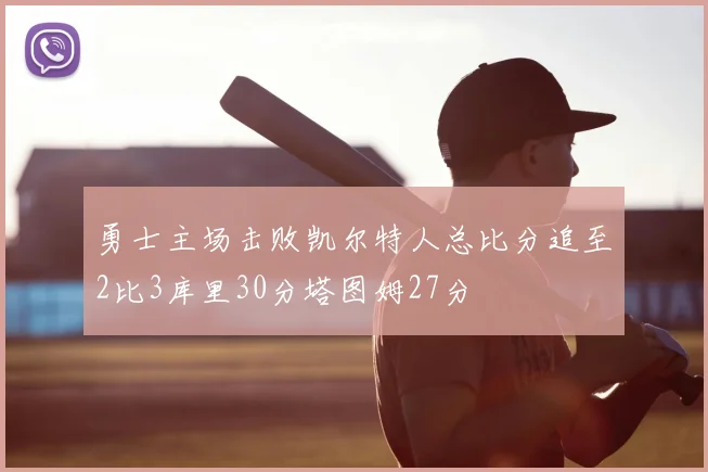 勇士主场击败凯尔特人总比分追至2比3库里30分塔图姆27分