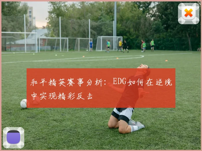 和平精英赛事分析：EDG如何在逆境中实现精彩反击
