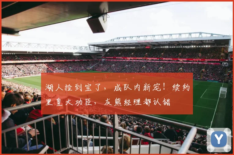 湖人捡到宝了,成队内新宠!续约里皇大功臣,灰熊经理都认错